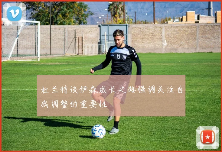 杜兰特谈伊森成长之路强调关注自我调整的重要性
