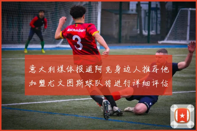 意大利媒体报道阿克身边人推荐他加盟尤文图斯球队将进行详细评估