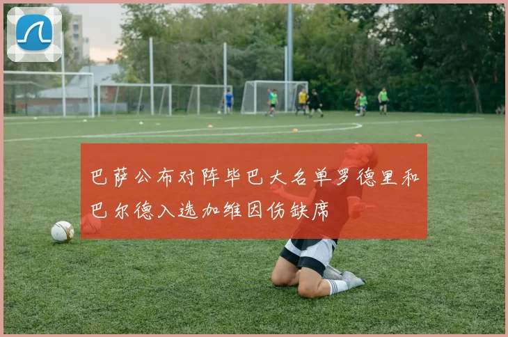巴萨公布对阵毕巴大名单罗德里和巴尔德入选加维因伤缺席