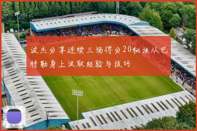 波杰分享连续三场得分20秘诀从巴特勒身上汲取经验与技巧