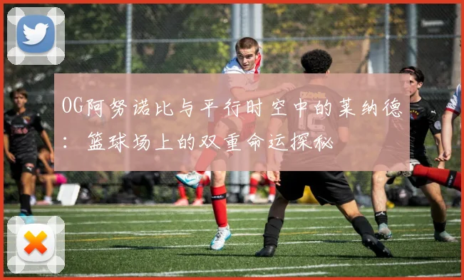 OG阿努诺比与平行时空中的莱纳德：篮球场上的双重命运探秘