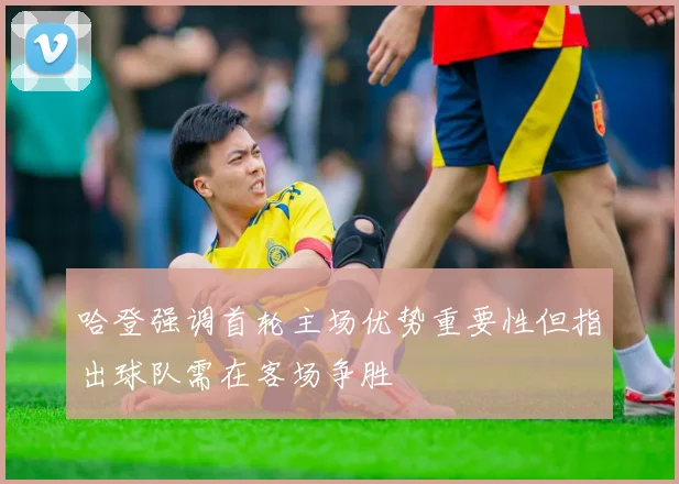 哈登强调首轮主场优势重要性但指出球队需在客场争胜