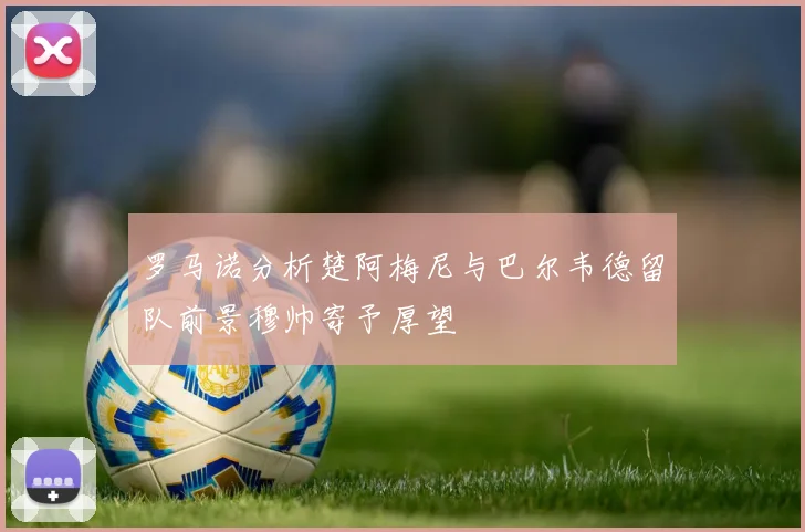 罗马诺分析楚阿梅尼与巴尔韦德留队前景穆帅寄予厚望