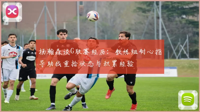 杨瀚森谈G联赛经历：教练组耐心指导助我重拾状态与积累经验