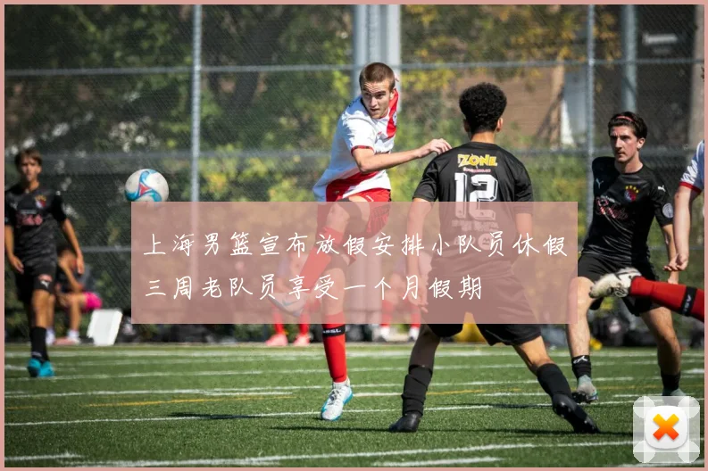 上海男篮宣布放假安排小队员休假三周老队员享受一个月假期