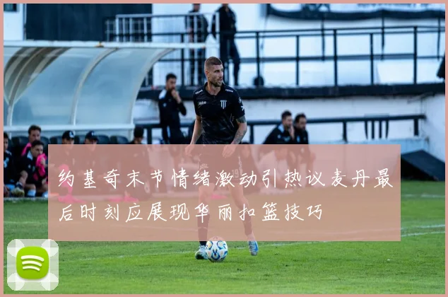 约基奇末节情绪激动引热议麦丹最后时刻应展现华丽扣篮技巧
