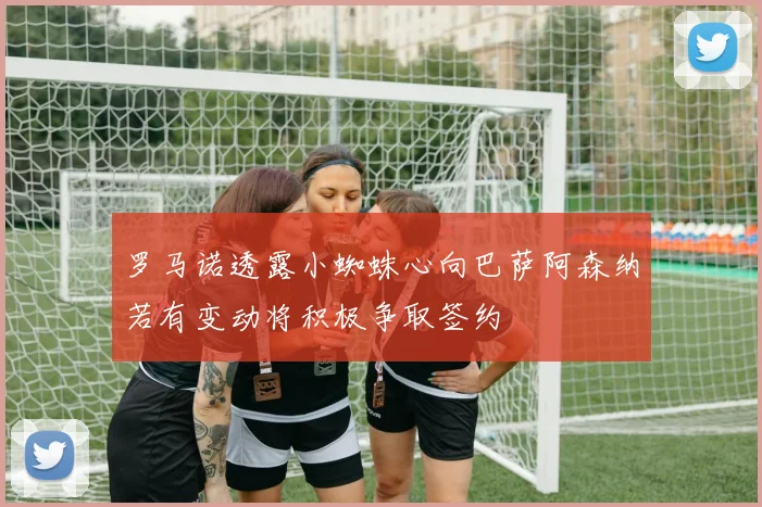 罗马诺透露小蜘蛛心向巴萨阿森纳若有变动将积极争取签约