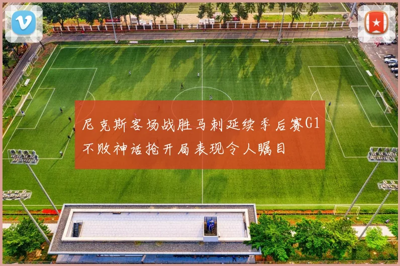 尼克斯客场战胜马刺延续季后赛G1不败神话抢开局表现令人瞩目