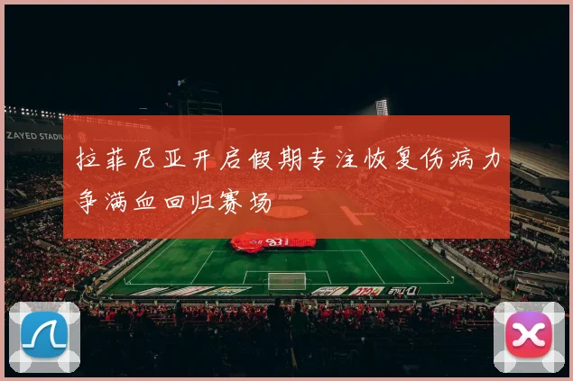 拉菲尼亚开启假期专注恢复伤病力争满血回归赛场
