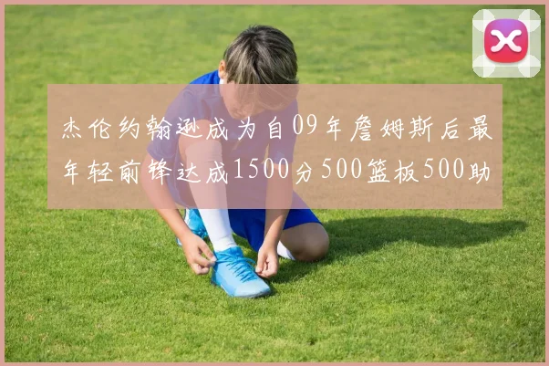 杰伦约翰逊成为自09年詹姆斯后最年轻前锋达成1500分500篮板500助攻成就