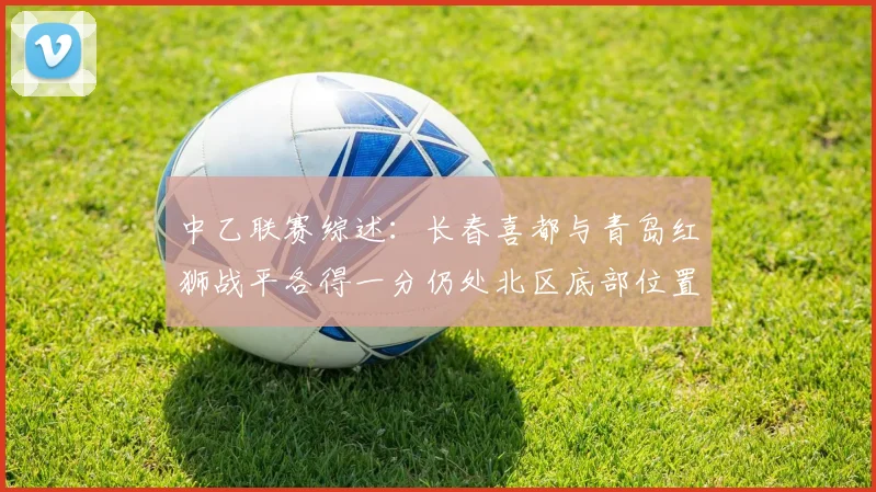 中乙联赛综述：长春喜都与青岛红狮战平各得一分仍处北区底部位置
