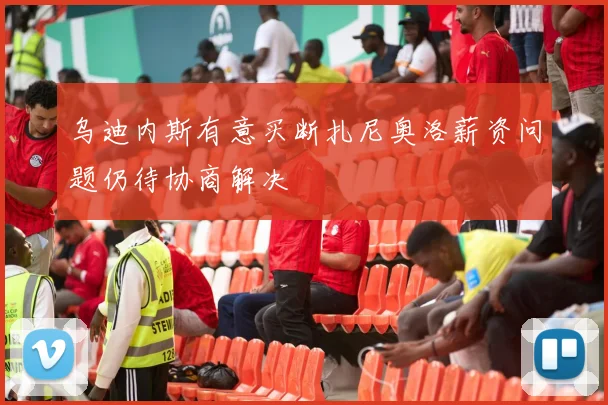 乌迪内斯有意买断扎尼奥洛薪资问题仍待协商解决