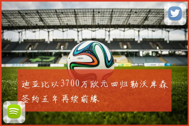 迪亚比以3700万欧元回归勒沃库森签约五年再续前缘