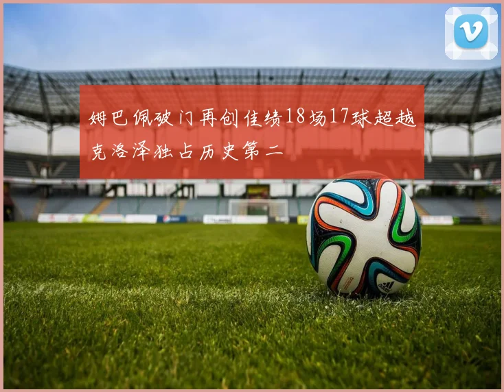 姆巴佩破门再创佳绩18场17球超越克洛泽独占历史第二