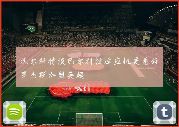 沃尔科特谈巴尔科拉适应性更看好罗杰斯加盟英超