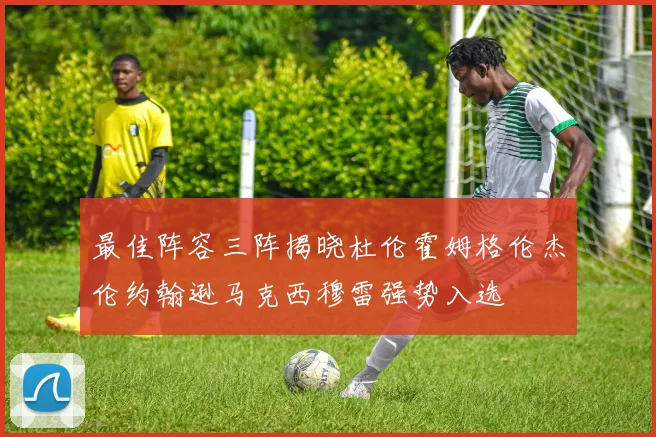 最佳阵容三阵揭晓杜伦霍姆格伦杰伦约翰逊马克西穆雷强势入选