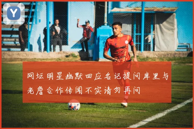 网坛明星幽默回应名记提问库里与老詹合作传闻不实请勿再问