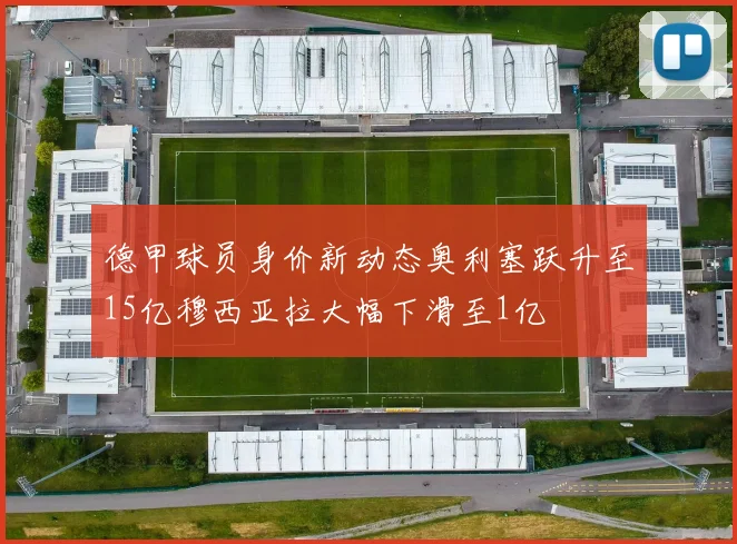 德甲球员身价新动态奥利塞跃升至15亿穆西亚拉大幅下滑至1亿