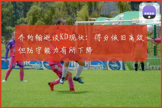 乔约翰逊谈KD现状：得分依旧高效但防守能力有所下降