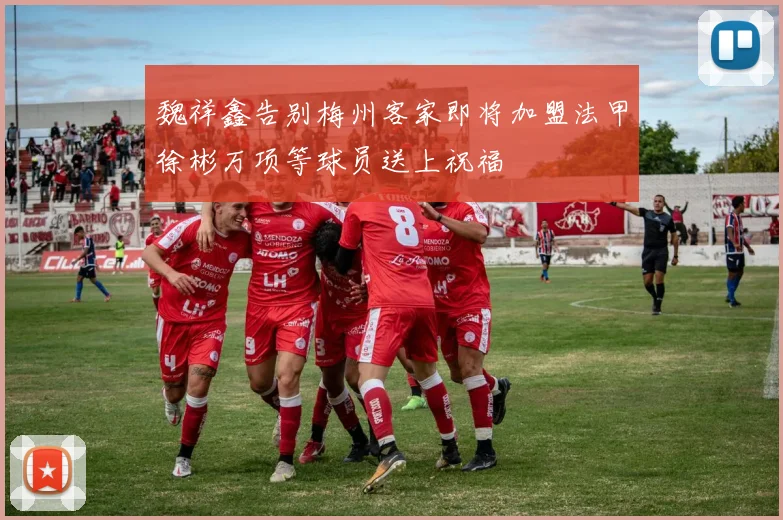 魏祥鑫告别梅州客家即将加盟法甲徐彬万项等球员送上祝福