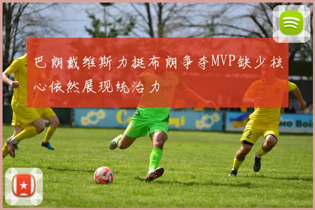 巴朗戴维斯力挺布朗争夺MVP缺少核心依然展现统治力