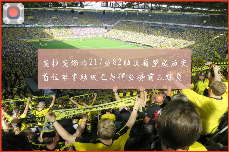 克拉克场均217分82助攻有望成历史首位单季助攻王与得分榜前三球员