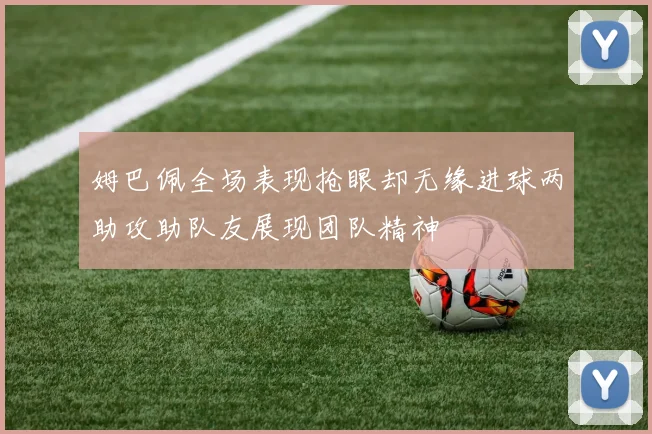 姆巴佩全场表现抢眼却无缘进球两助攻助队友展现团队精神