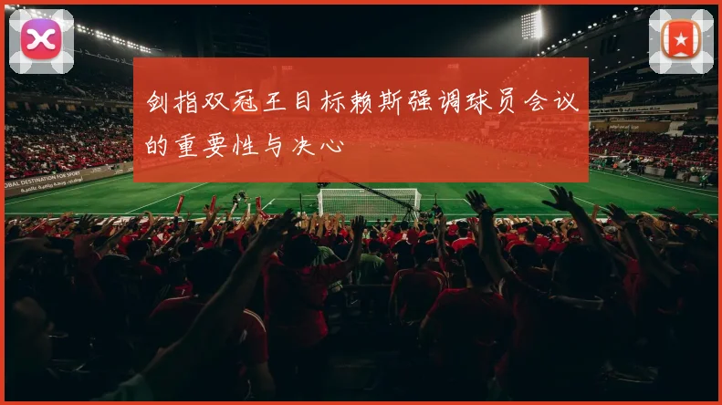 剑指双冠王目标赖斯强调球员会议的重要性与决心