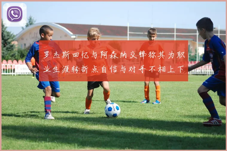 罗杰斯回忆与阿森纳交锋称其为职业生涯转折点自信与对手不相上下