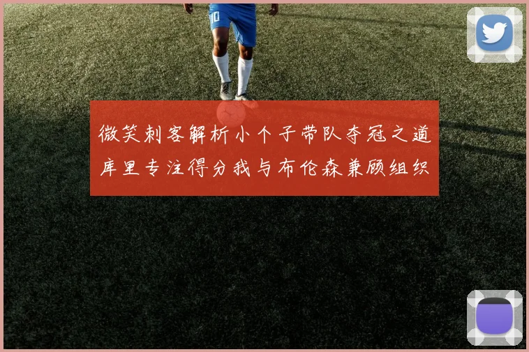 微笑刺客解析小个子带队夺冠之道库里专注得分我与布伦森兼顾组织与得分