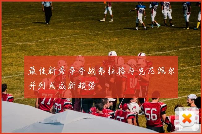 最佳新秀争夺战弗拉格与克尼佩尔并列或成新趋势