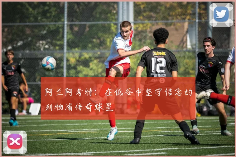 阿兰阿考特：在低谷中坚守信念的利物浦传奇球星