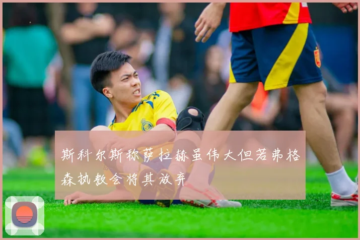 斯科尔斯称萨拉赫虽伟大但若弗格森执教会将其放弃