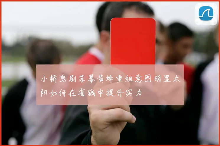 小桥皂剧落幕黄蜂重组意图明显太阳如何在省钱中提升实力