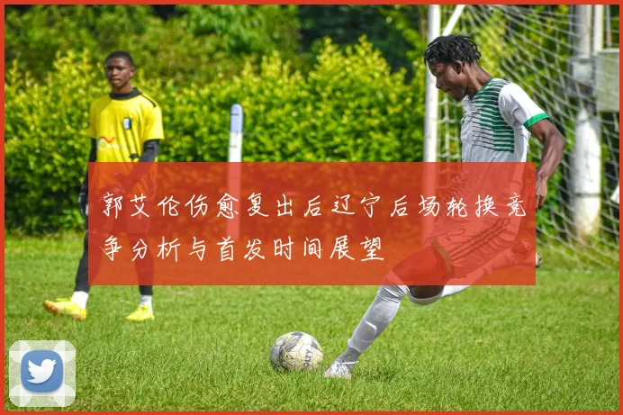 郭艾伦伤愈复出后辽宁后场轮换竞争分析与首发时间展望