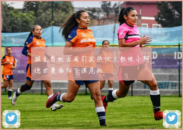 掘金首轮出局引发热议主教练小阿德尔曼面临下课危机