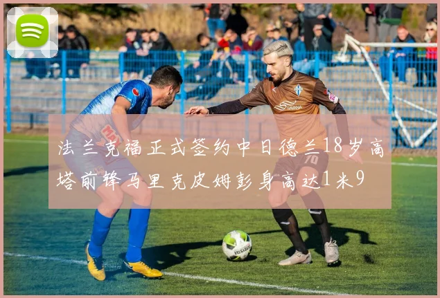法兰克福正式签约中日德兰18岁高塔前锋马里克皮姆彭身高达1米9