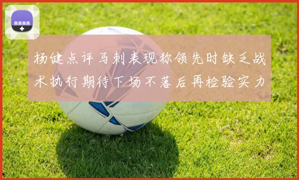 杨健点评马刺表现称领先时缺乏战术执行期待下场不落后再检验实力