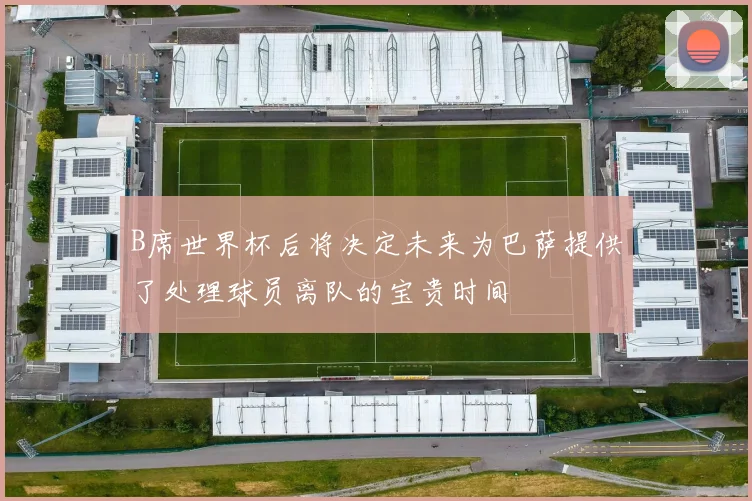 B席世界杯后将决定未来为巴萨提供了处理球员离队的宝贵时间