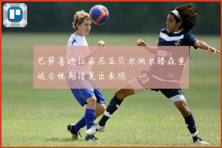 巴萨喜迎拉菲尼亚贝尔纳尔滕森重返合练期待复出表现