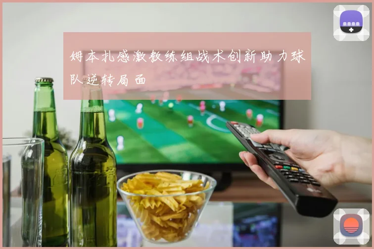 姆本扎感激教练组战术创新助力球队逆转局面