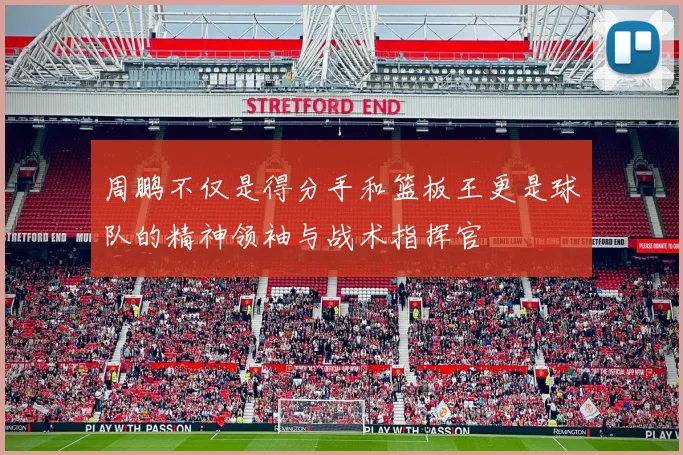周鹏不仅是得分手和篮板王更是球队的精神领袖与战术指挥官