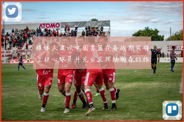 媒体人建议中国男篮在备战期间确立核心球员并充分发挥杨瀚森的作用
