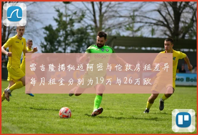 雷吉隆揭秘迈阿密与伦敦房租差异每月租金分别为19万与26万欧